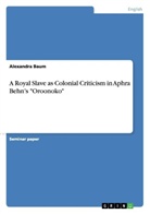 Alexandra Baum - A Royal Slave as Colonial Criticism in Aphra Behn's "Oroonoko"