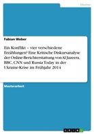 Fabian Weber - Ein Konflikt - vier verschiedene Erzählungen? Eine Kritische Diskursanalyse der Online-Berichterstattung von Al Jazeera, BBC, CNN und Russia Today in der Ukraine-Krise im Frühjahr 2014