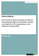 Andreas Rehberg - Der unsichere Mann. Die Rolle des Mannes in der gegenwärtigen Gesellschaft zwischen soziologischen Deutungsansätzen und biblischem Männerbild