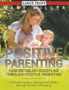 Mary Miller - Positive Parenting: How Establish Discipline through Positive Parenting (LARGE PRINT): A Simple Guide to Discipline Children through Posit