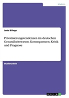 Janis Billepp - Privatisierungstendenzen im deutschen Gesundheitswesen. Konsequenzen, Kritik und Prognose