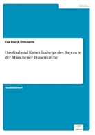 Eva Starck-Ottkowitz - Das Grabmal Kaiser Ludwigs des Bayern in der Münchener Frauenkirche