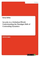 Kavoy Ashley - Security in a Globalized World. Understanding the Paradigm Shift of Contending Dynamics