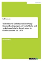 Falk Schacke - "Lokomotive" der Industrialisierung? Rahmenbedingungen, wirtschaftliche und verkehrstechnische Entwicklung in Großbritannien bis 1870