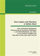 Anna Böllert - Vom Leben und Sterben in Gottes Hand : Eine systematisch-theologische Untersuchung der kirchlichen Äußerungen in der Sterbehilfedebatte, das Leben sei uns nicht frei verfügbar und Gott allein sei Herr über Leben und Tod