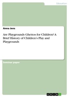 Anna Jens - Are Playgrounds Ghettos for Children? A Brief History of Children's Play and Playgrounds