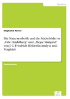 Stephanie Reuter - Die Natursymbolik und die Städtebilder in Ode Heidelberg und Elegie Stutgard von J. C. Friedrich Hölderlin Analyse und Vergleich