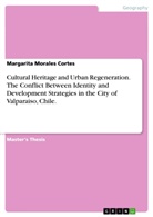 Margarita Morales Cortes - Cultural Heritage and Urban Regeneration. The Conflict Between Identity and Development Strategies in the City of Valparaiso, Chile.