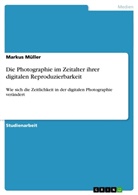 Markus Müller - Die Photographie im Zeitalter ihrer digitalen Reproduzierbarkeit
