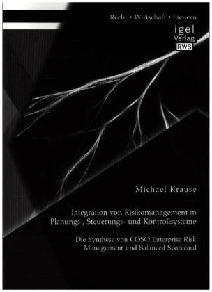Michael Krause - Integration von Risikomanagement in Planungs-, Steuerungs- und Kontrollsysteme: Die Synthese von COSO Enterprise Risk Management und Balanced Scorecard