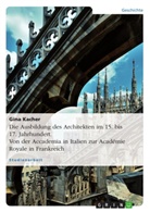 Gina Kacher - Die Ausbildung des Architekten im 15. bis 17. Jahrhundert. Von der Accademia in Italien zur Académie Royale in Frankreich