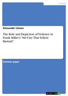 Alexander Löwen - The Role and Depiction of Violence in Frank Miller's "Sin City: That Yellow Bastard"