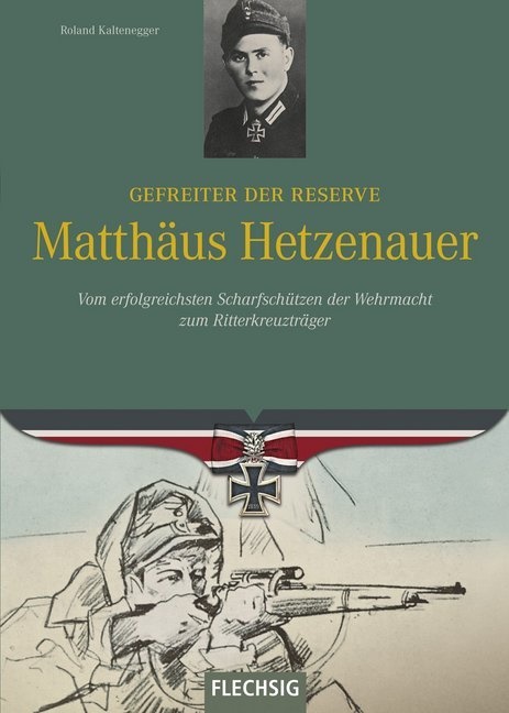 Roland Kaltenegger - Gefreiter der Reserve Matthäus Hetzenauer - Vom erfolgreichsten Scharfschützen der Wehrmacht zum Ritterkreuzträger