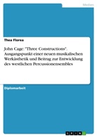 Thea Florea - John Cage: "Three Constructions". Ausgangspunkt einer neuen musikalischen Werkästhetik und Beitrag zur Entwicklung des westlichen Percussionensembles