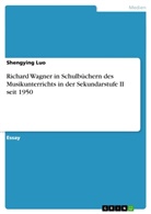 Shengying Luo - Richard Wagner in Schulbüchern des Musikunterrichts in der Sekundarstufe II seit 1950