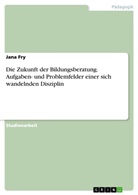 Jana Fry - Die Zukunft der Bildungsberatung. Aufgaben- und Problemfelder einer sich wandelnden Disziplin