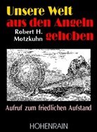 Robert Motzkuhn, Robert H. Motzkuhn, Robert Motzkuhn - Unsere Welt aus den Angeln gehoben