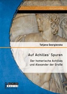 Tatjana Georgievska - Auf Achilles' Spuren: Der homerische Achilles und Alexander der Große