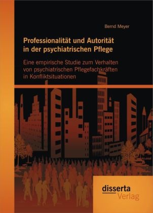 Bernd Meyer - Professionalität und Autorität in der psychiatrischen Pflege: Eine empirische Studie zum Verhalten von psychiatrischen Pflegefachkräften in Konfliktsituationen