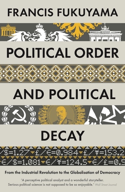 Francis Fukuyama - Political Order and Political Decay - From the Industrial Revolution to the Globalisation of Democracy