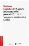 Gustavo Zagrebelsky - Contro la dittatura del presente. Perché è necessario un discorso sui fini