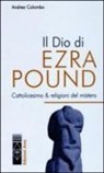 Andrea Colombo - Il Dio di Ezra Pound. Cattolicesimo & religioni del mistero