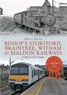 Andy T. Wallis - Bishop's Stortford, Braintree, Witham & Maldon Railways Through Time