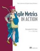 Christopher Davies, Christopher W. H. Davies, Christopher W.H. Davies, Christopher Davis, Christopher W. Davis - Agile Metrics in Action: How to Measure and Improve Team Performance