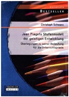 Christoph Schwarz - Jean Piagets Stufenmodell der geistigen Entwicklung: Überlegungen zu seiner Bedeutung für die Unterrichtspraxis