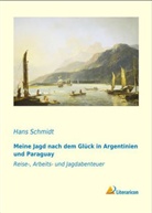Hans Schmidt - Meine Jagd nach dem Glück in Argentinien und Paraguay