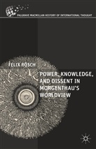 Felix Reosch, Felix Roesch, Felix Rosch, Felix Rösch - Power, Knowledge, and Dissent in Morgenthau''s Worldview