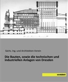 Säch Ing -und Architekten-Verein, Sächs Ing -und Architekten-Verein, Sächs. Ing. -und Architekten-Verein, Sächs. Ing.-und Architekten-Verein - Die Bauten, sowie die technischen und industriellen Anlagen von Dresden