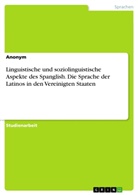 anonym, Anonymous - Linguistische und soziolinguistische Aspekte des Spanglish. Die Sprache der Latinos in den Vereinigten Staaten