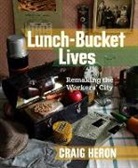 Craig Heron - Lunch-Bucket Lives: Remaking the Workers' City
