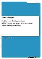 Teresa Grebenar - Folklore im Musikunterricht. Klassenmusizieren von keltischer und balkanischer Volksmusik
