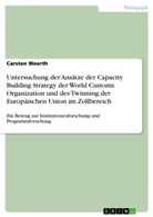 Carsten Weerth - Untersuchung der Ansätze der Capacity Building Strategy der World Customs Organization und des Twinning der Europäischen Union im Zollbereich