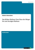 Kathrin Schwendner - Das Kölner Rathaus. Vom Haus der Bürger bis zum heutigen Rathaus