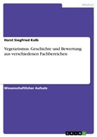 Horst Siegfried Kolb - Vegetarismus. Geschichte und Bewertung aus verschiedenen Fachbereichen