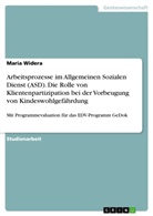 Maria Widera - Arbeitsprozesse im Allgemeinen Sozialen Dienst (ASD). Die Rolle von Klientenpartizipation bei der Vorbeugung von Kindeswohlgefährdung