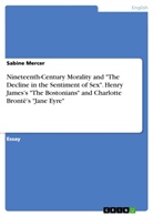 Sabine Mercer - Nineteenth-Century Morality and "The Decline in the Sentiment of Sex". Henry James's "The Bostonians" and Charlotte Brontë's "Jane Eyre"