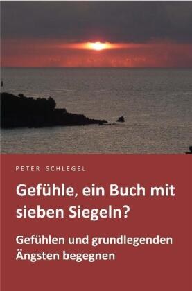 Peter Schlegel - Gefühle, ein Buch mit sieben Siegeln? - Gefühlen und grundlegenden Ängsten begegnen