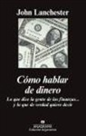 John Lanchester - Cómo hablar de dinero : lo que dice la gente de las finanzas-- y lo que de verdad quiere decir
