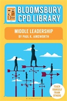 Paul K Ainsworth, Paul K. Ainsworth, Paul K. Cpd Library Ainsworth, Ainsworth Paul K., Bloomsbury CPD Library, Paul K Ainsworth - Bloomsbury CPD Library: Middle Leadership
