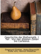 Anton Braunmühl (Edler von), Anton von Braunmühl, Siegmund Günther, Heinrich Wieleitner - Geschichte Der Mathematik...: T. Von Den Ältesten Zeiten Bis Cartesius, Von Dr. Siegmund Günther. 1908...
