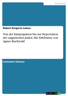 Robert Gregorio Lukacs - Von der Emanzipation bis zur Deportation der ungarischen Juden. Die Erlebnisse von Agnes Buchwald