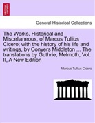 Marcus Tullius Cicero, Cicero - The Works, Historical and Miscellaneous, of Marcus Tullius Cicero; with the history of his life and writings, by Conyers Middleton ... The translations by Guthrie, Melmoth, etc. vol. 1-3.