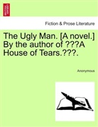 Anonymous, Anonym, Anonymous - The Ugly Man. [A novel.] By the author of "A House of Tears.".