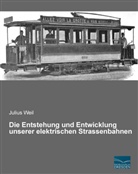 Julius Weil - Die Entstehung und Entwicklung unserer elektrischen Strassenbahnen