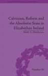 Mark A Hutchinson, Mark A. Hutchinson - Calvinism, Reform and the Absolutist State in Elizabethan Ireland