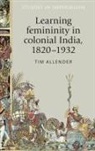 Tim Allender, John M. Mackenzie, Andrew Thompson - Learning Femininity in Colonial India, 1820-1932